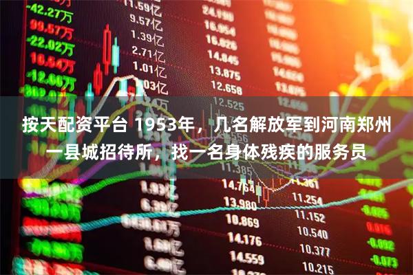 按天配资平台 1953年，几名解放军到河南郑州一县城招待所，找一名身体残疾的服务员