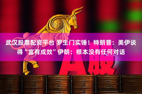 武汉股票配资平台 罗生门实锤！特朗普：美伊谈得“富有成效”伊朗：根本没有任何对话