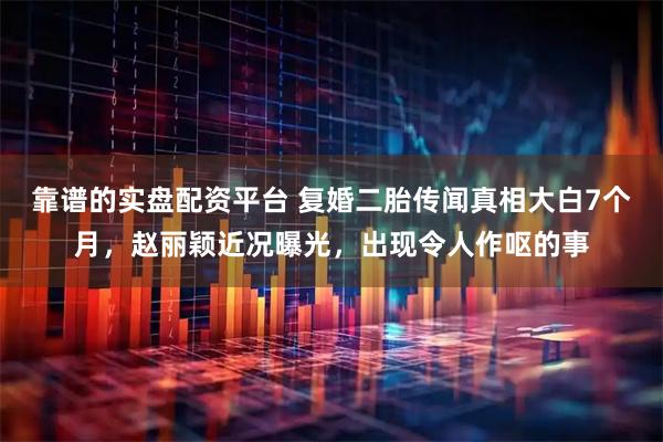 靠谱的实盘配资平台 复婚二胎传闻真相大白7个月，赵丽颖近况曝光，出现令人作呕的事
