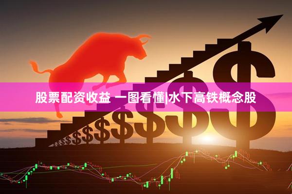 股票配资收益 一图看懂|水下高铁概念股