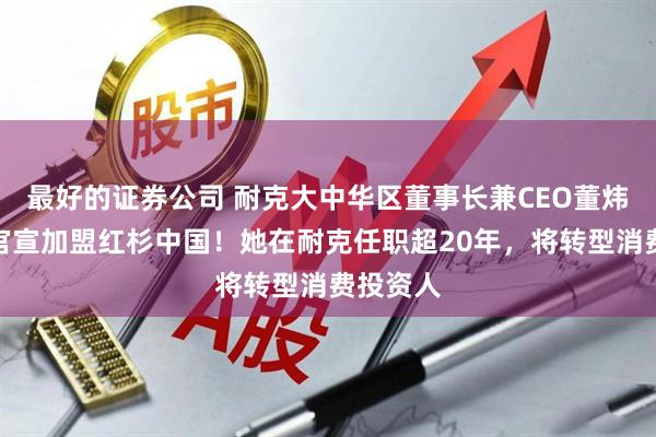 最好的证券公司 耐克大中华区董事长兼CEO董炜卸任，官宣加盟红杉中国！她在耐克任职超20年，将转型消费投资人