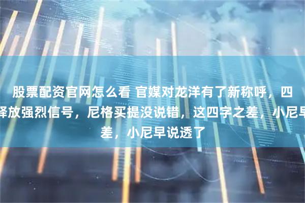 股票配资官网怎么看 官媒对龙洋有了新称呼，四字之差释放强烈信号，尼格买提没说错，这四字之差，小尼早说透了