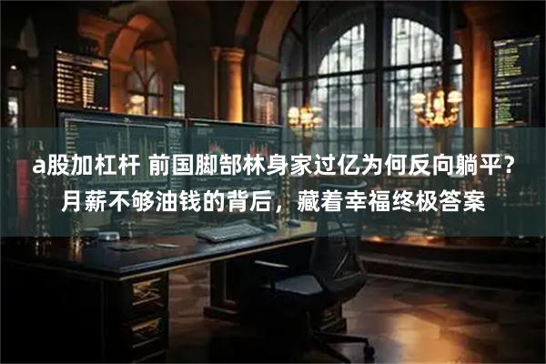 a股加杠杆 前国脚郜林身家过亿为何反向躺平?月薪不够油钱的背后,藏着幸福终极答案