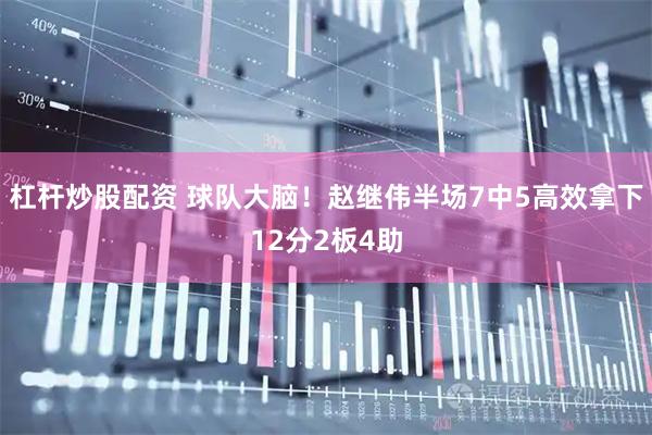 杠杆炒股配资 球队大脑！赵继伟半场7中5高效拿下12分2板4助