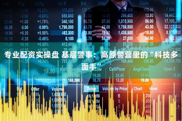 专业配资实操盘 基层警事：高原警营里的“科技多面手”
