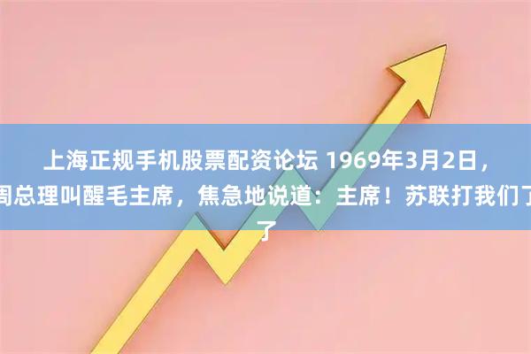 上海正规手机股票配资论坛 1969年3月2日，周总理叫醒毛主席，焦急地说道：主席！苏联打我们了