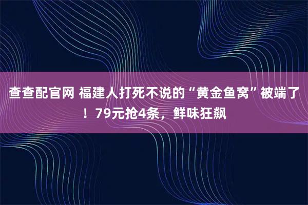 查查配官网 福建人打死不说的“黄金鱼窝”被端了！79元抢4条，鲜味狂飙