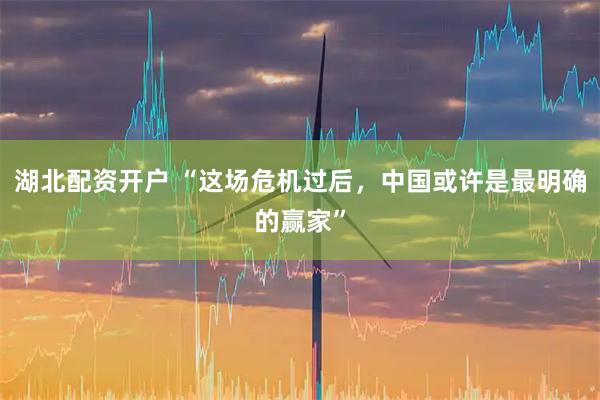 湖北配资开户 “这场危机过后，中国或许是最明确的赢家”