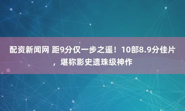 配资新闻网 距9分仅一步之遥！10部8.9分佳片，堪称影史遗珠级神作