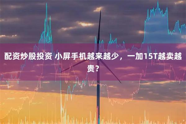 配资炒股投资 小屏手机越来越少，一加15T越卖越贵？