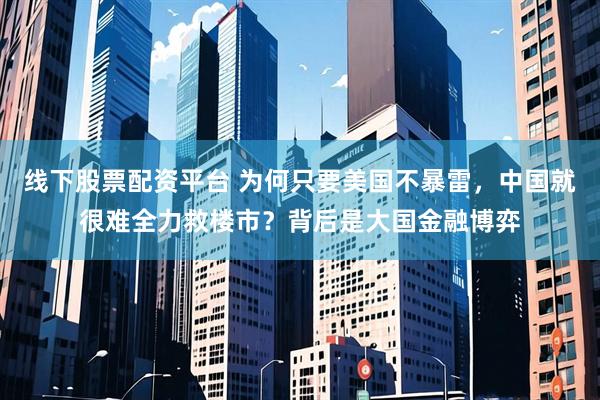 线下股票配资平台 为何只要美国不暴雷，中国就很难全力救楼市？背后是大国金融博弈