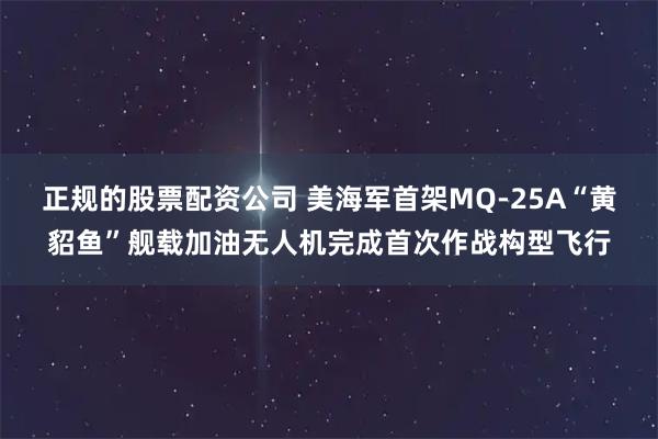 正规的股票配资公司 美海军首架MQ-25A“黄貂鱼”舰载加油无人机完成首次作战构型飞行