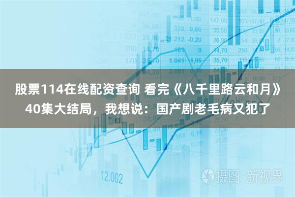 股票114在线配资查询 看完《八千里路云和月》40集大结局，我想说：国产剧老毛病又犯了