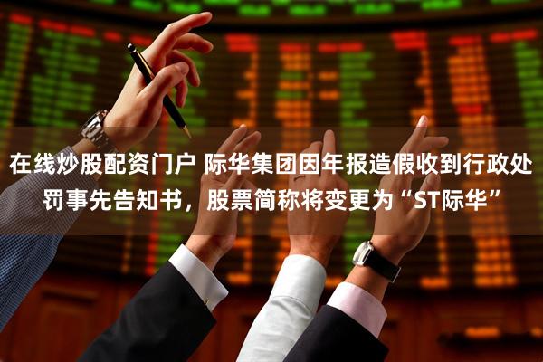 在线炒股配资门户 际华集团因年报造假收到行政处罚事先告知书，股票简称将变更为“ST际华”