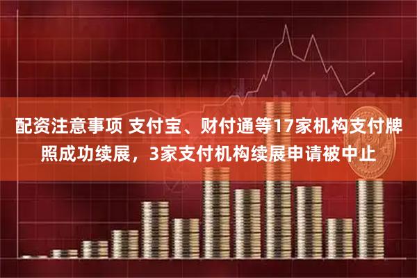 配资注意事项 支付宝、财付通等17家机构支付牌照成功续展，3家支付机构续展申请被中止
