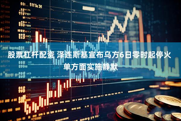 股票杠杆配资 泽连斯基宣布乌方6日零时起停火 单方面实施静默
