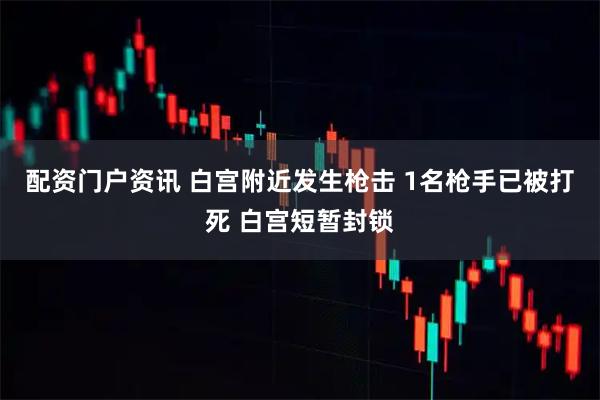 配资门户资讯 白宫附近发生枪击 1名枪手已被打死 白宫短暂封锁