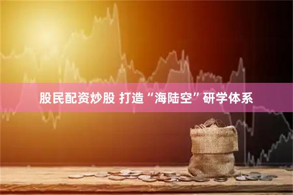 股民配资炒股 打造“海陆空”研学体系