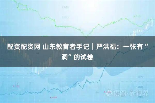 配资配资网 山东教育者手记｜严洪福：一张有“洞”的试卷