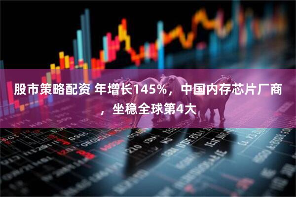 股市策略配资 年增长145%，中国内存芯片厂商，坐稳全球第4大