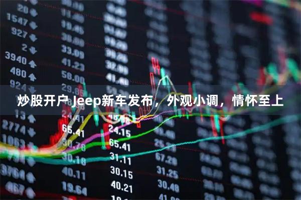 炒股开户 Jeep新车发布，外观小调，情怀至上