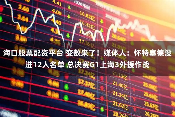 海口股票配资平台 变数来了！媒体人：怀特塞德没进12人名单 总决赛G1上海3外援作战