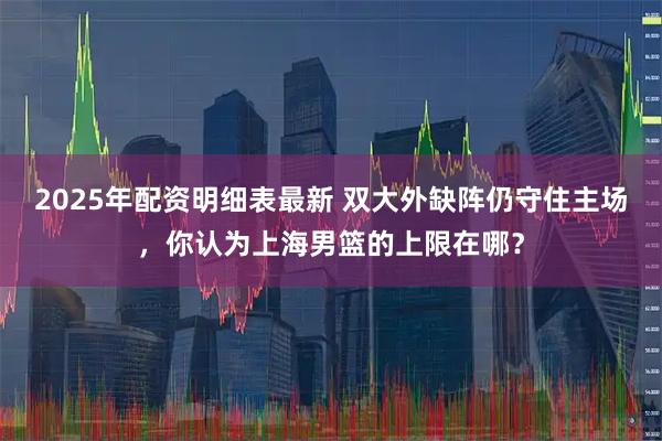 2025年配资明细表最新 双大外缺阵仍守住主场，你认为上海男篮的上限在哪？