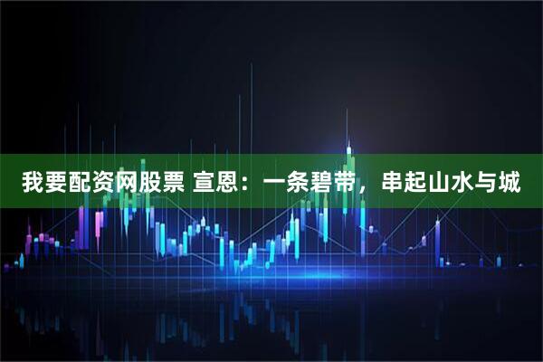 我要配资网股票 宣恩：一条碧带，串起山水与城