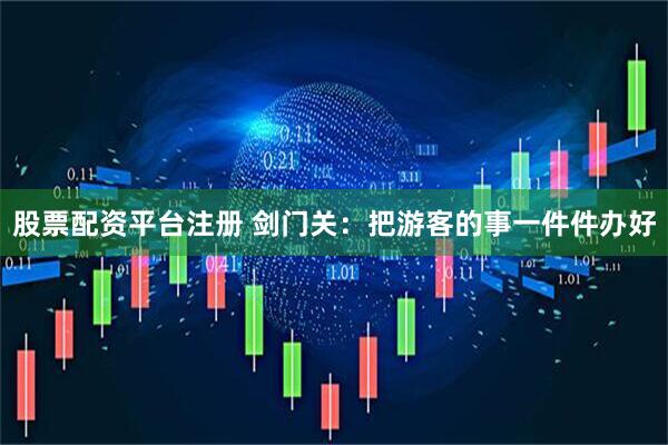 股票配资平台注册 剑门关：把游客的事一件件办好