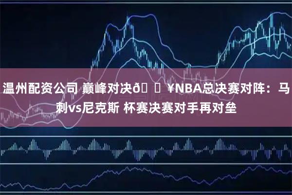 温州配资公司 巅峰对决💥NBA总决赛对阵：马刺vs尼克斯 杯赛决赛对手再对垒