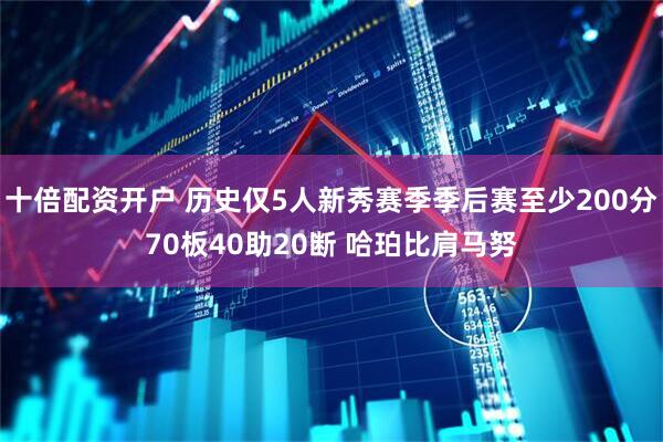 十倍配资开户 历史仅5人新秀赛季季后赛至少200分70板40助20断 哈珀比肩马努