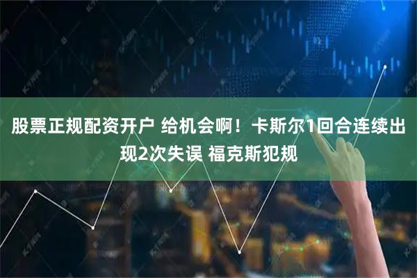 股票正规配资开户 给机会啊！卡斯尔1回合连续出现2次失误 福克斯犯规
