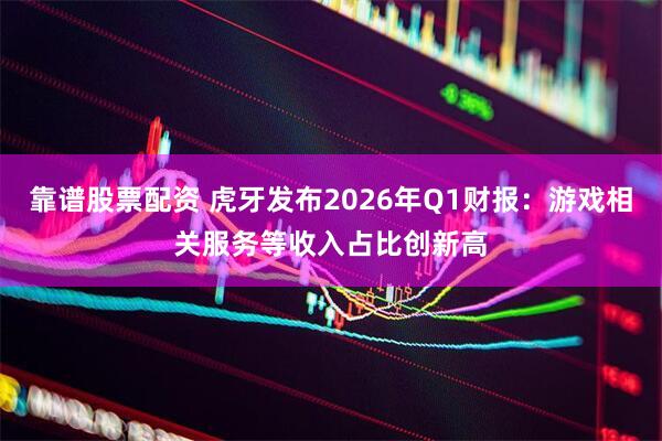 靠谱股票配资 虎牙发布2026年Q1财报：游戏相关服务等收入占比创新高