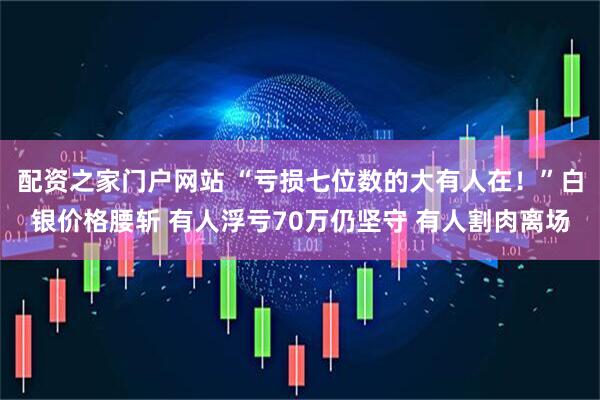 配资之家门户网站 “亏损七位数的大有人在！”白银价格腰斩 有人浮亏70万仍坚守 有人割肉离场