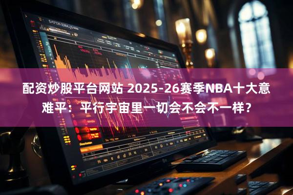 配资炒股平台网站 2025-26赛季NBA十大意难平：平行宇宙里一切会不会不一样？