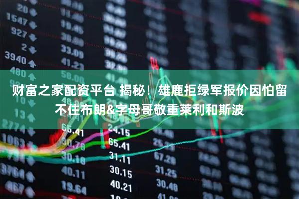 财富之家配资平台 揭秘！雄鹿拒绿军报价因怕留不住布朗&字母哥敬重莱利和斯波