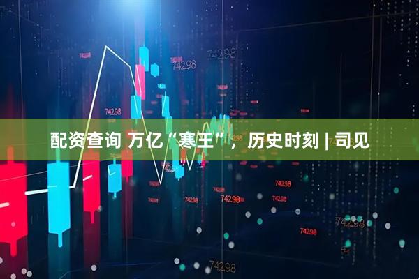 配资查询 万亿“寒王”，历史时刻 | 司见