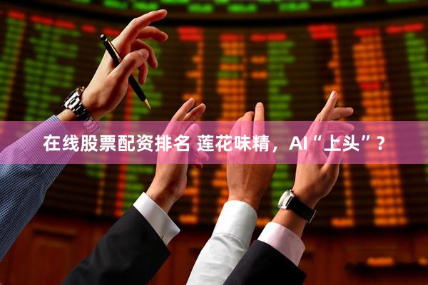 在线股票配资排名 莲花味精，AI“上头”？