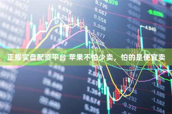 正规实盘配资平台 苹果不怕少卖，怕的是便宜卖