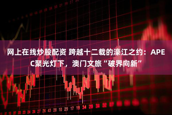 网上在线炒股配资 跨越十二载的濠江之约：APEC聚光灯下，澳门文旅“破界向新”