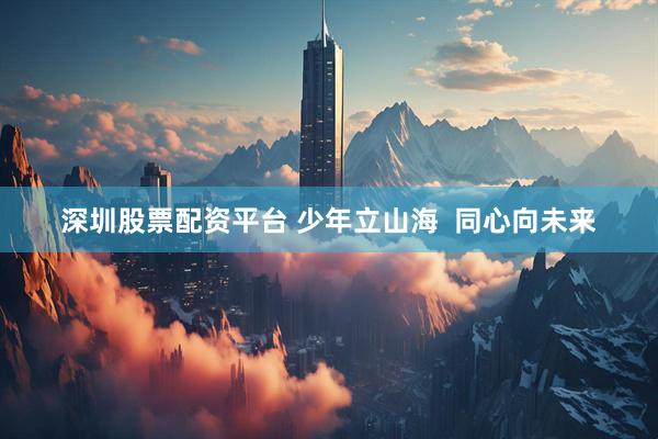 深圳股票配资平台 少年立山海  同心向未来