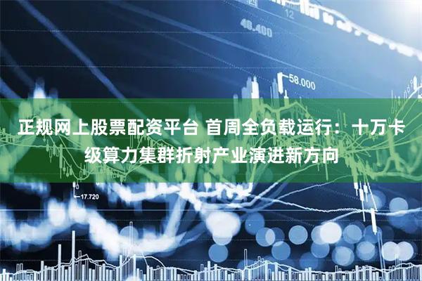 正规网上股票配资平台 首周全负载运行：十万卡级算力集群折射产业演进新方向