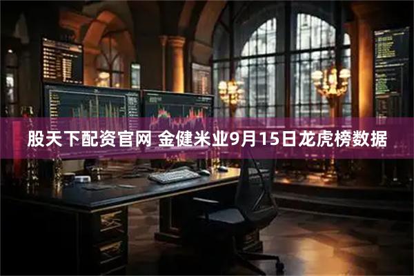 股天下配资官网 金健米业9月15日龙虎榜数据
