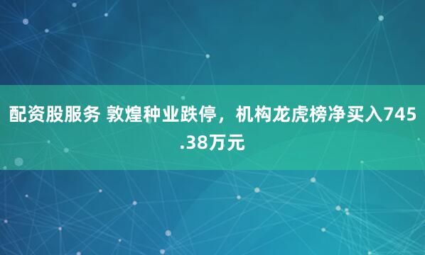 配资股服务 敦煌种业跌停，机构龙虎榜净买入745.38万元