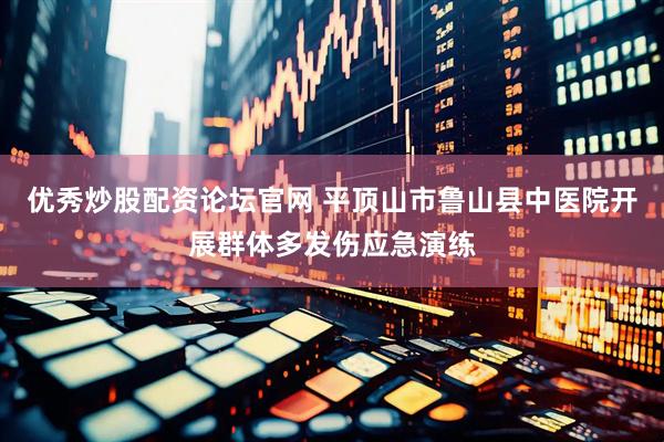 优秀炒股配资论坛官网 平顶山市鲁山县中医院开展群体多发伤应急演练