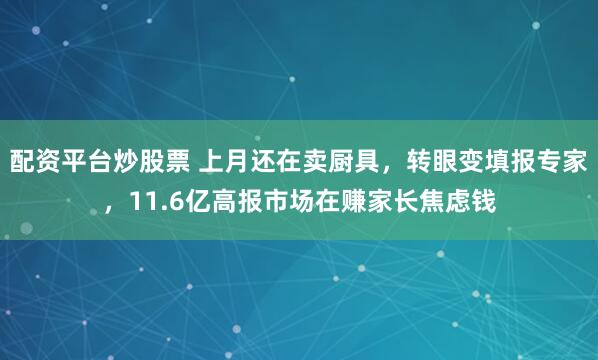 配资平台炒股票 上月还在卖厨具，转眼变填报专家，11.6亿高报市场在赚家长焦虑钱